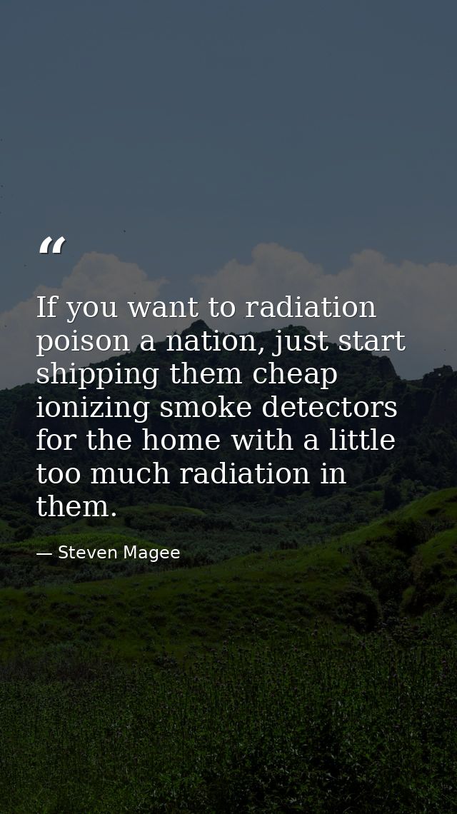 If you want to radiation poison a nation, just start shipping them cheap ionizing smoke detectors for the home with a li — Steven Magee
