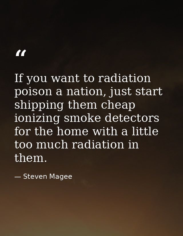 If you want to radiation poison a nation, just start shipping them cheap ionizing smoke detectors for the home with a li — Steven Magee