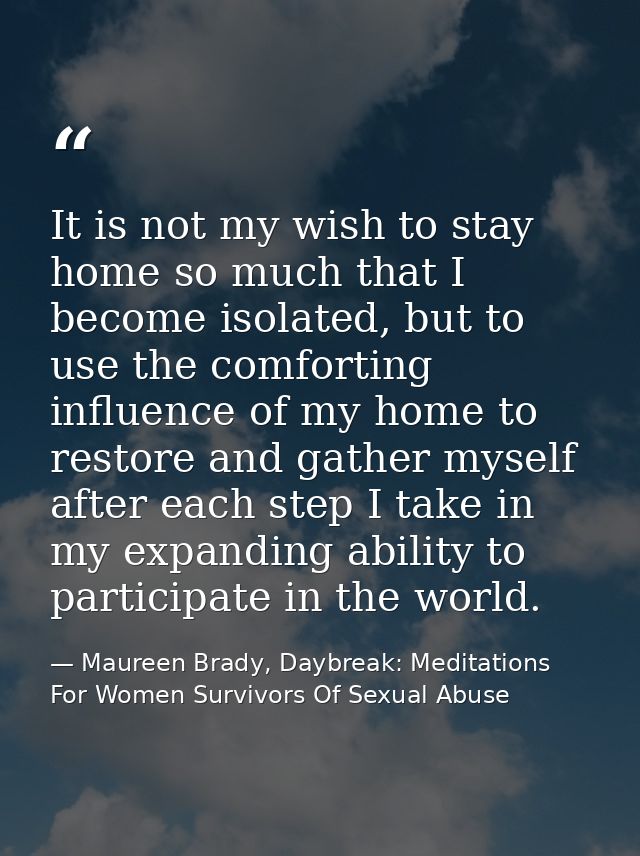 It is not my wish to stay home so much that I become isolated, but to use the comforting influence of my home to restore — Maureen Brady, Daybreak: Meditations For Women Survivors Of Sexual Abuse