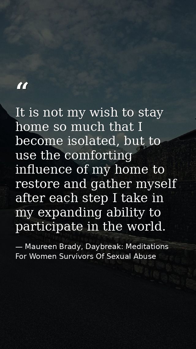 It is not my wish to stay home so much that I become isolated, but to use the comforting influence of my home to restore — Maureen Brady, Daybreak: Meditations For Women Survivors Of Sexual Abuse
