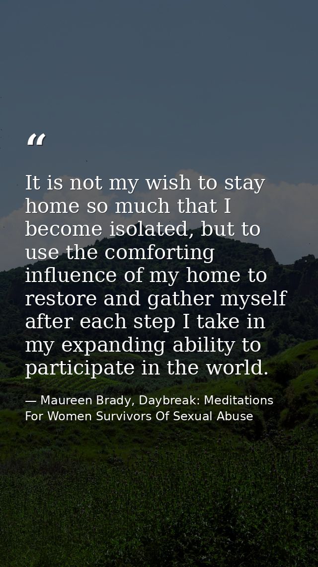 It is not my wish to stay home so much that I become isolated, but to use the comforting influence of my home to restore — Maureen Brady, Daybreak: Meditations For Women Survivors Of Sexual Abuse
