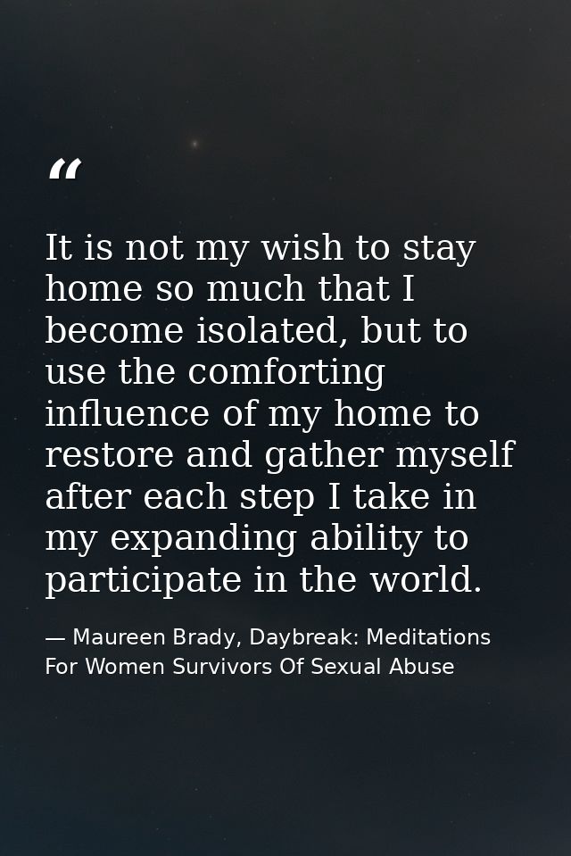 It is not my wish to stay home so much that I become isolated, but to use the comforting influence of my home to restore — Maureen Brady, Daybreak: Meditations For Women Survivors Of Sexual Abuse