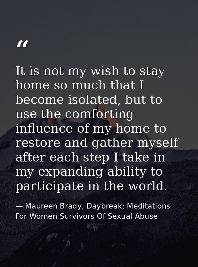 It is not my wish to stay home so much that I become isolated, but to use the comforting influence of my home to restore — Maureen Brady, Daybreak: Meditations For Women Survivors Of Sexual Abuse