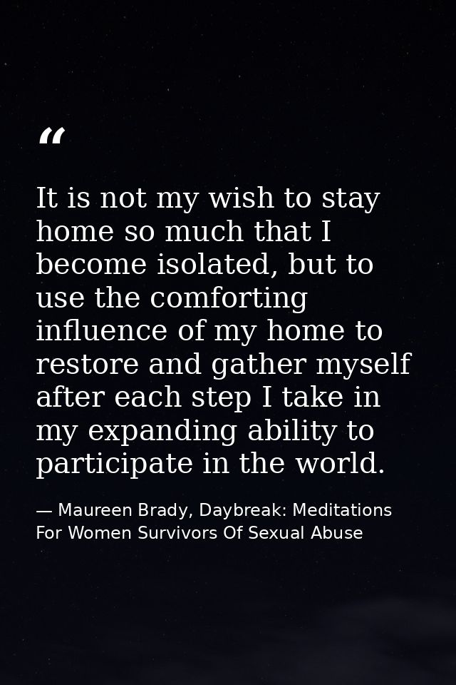 It is not my wish to stay home so much that I become isolated, but to use the comforting influence of my home to restore — Maureen Brady, Daybreak: Meditations For Women Survivors Of Sexual Abuse