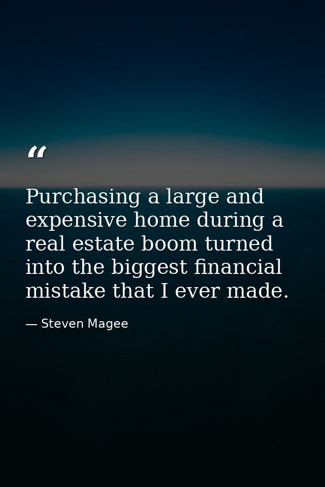 Purchasing a large and expensive home during a real estate boom turned into the biggest financial mistake that I ever ma — Steven Magee
