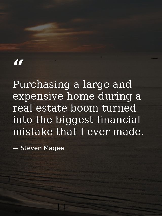Purchasing a large and expensive home during a real estate boom turned into the biggest financial mistake that I ever ma — Steven Magee