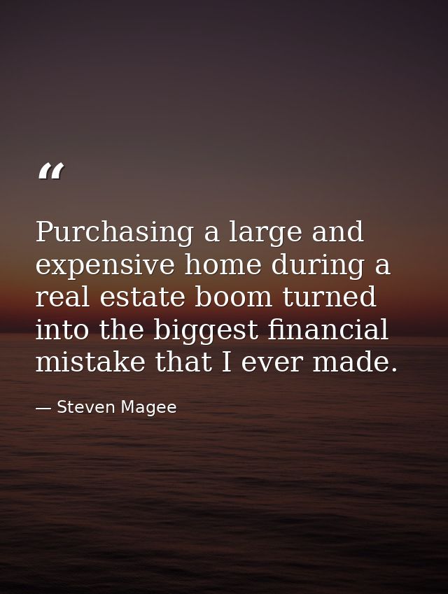 Purchasing a large and expensive home during a real estate boom turned into the biggest financial mistake that I ever ma — Steven Magee