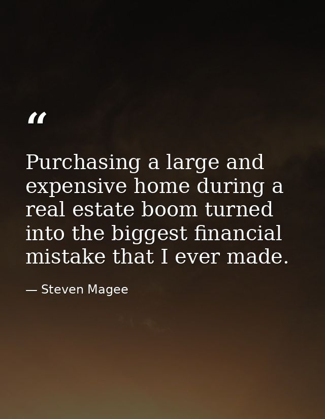 Purchasing a large and expensive home during a real estate boom turned into the biggest financial mistake that I ever ma — Steven Magee