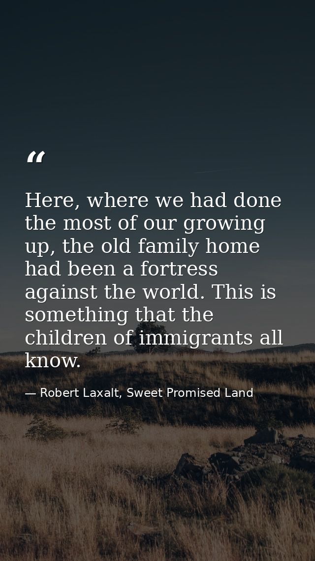 Here, where we had done the most of our growing up, the old family home had been a fortress against the world. This is s — Robert Laxalt, Sweet Promised Land