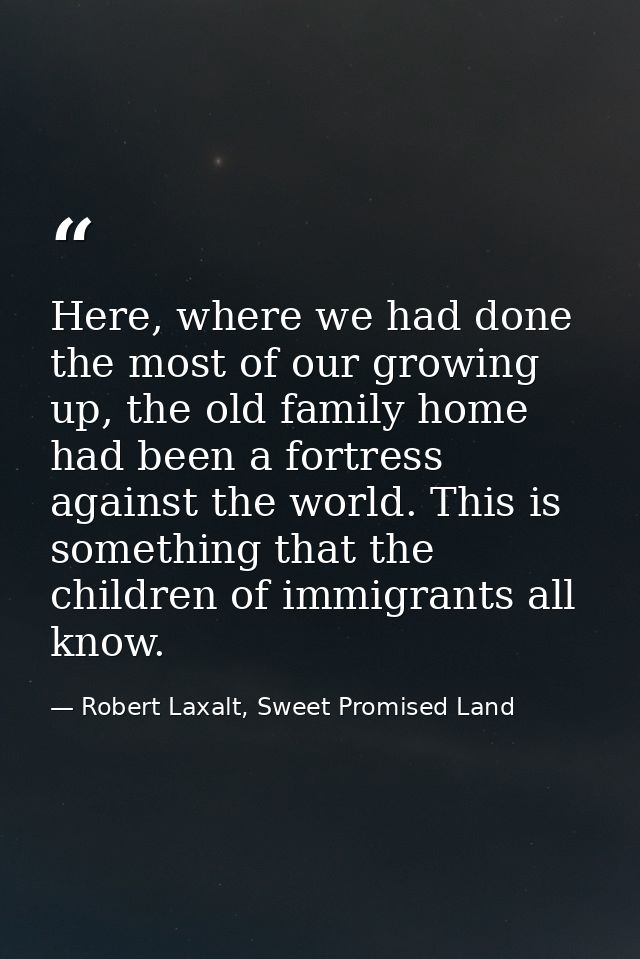 Here, where we had done the most of our growing up, the old family home had been a fortress against the world. This is s — Robert Laxalt, Sweet Promised Land