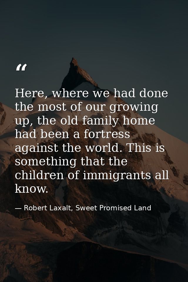 Here, where we had done the most of our growing up, the old family home had been a fortress against the world. This is s — Robert Laxalt, Sweet Promised Land