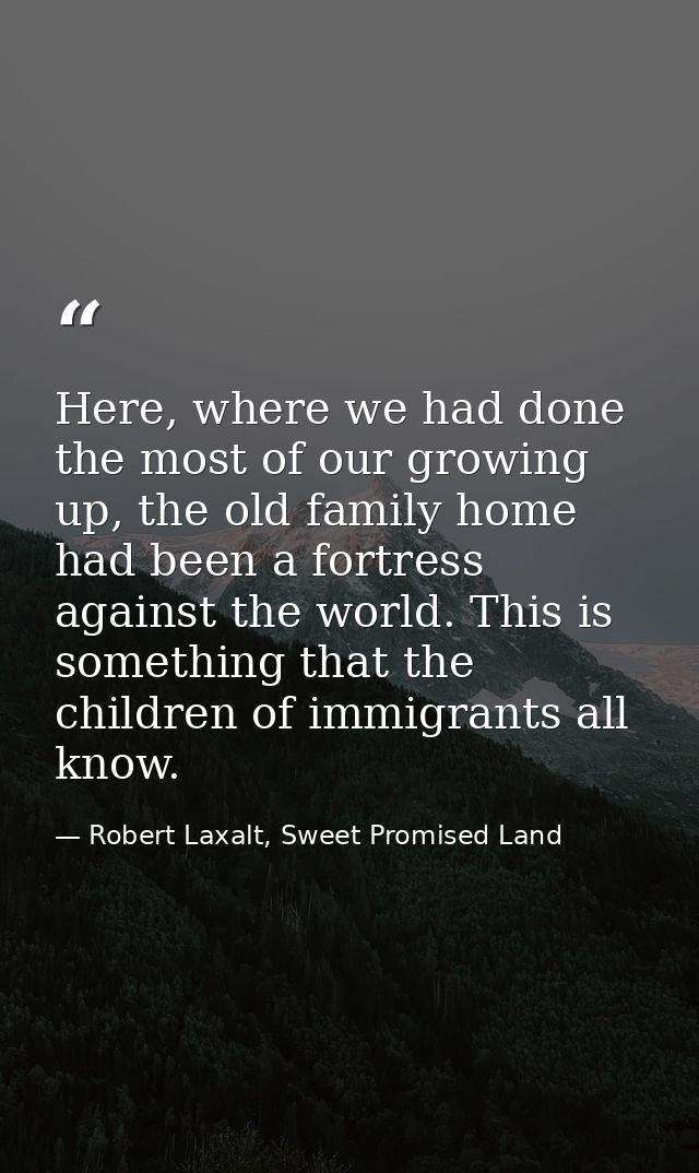 Here, where we had done the most of our growing up, the old family home had been a fortress against the world. This is s — Robert Laxalt, Sweet Promised Land