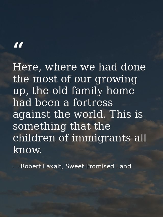 Here, where we had done the most of our growing up, the old family home had been a fortress against the world. This is s — Robert Laxalt, Sweet Promised Land