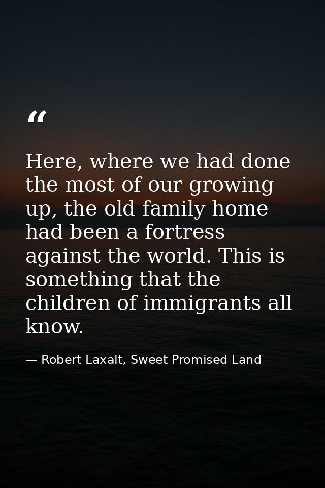 Here, where we had done the most of our growing up, the old family home had been a fortress against the world. This is s — Robert Laxalt, Sweet Promised Land