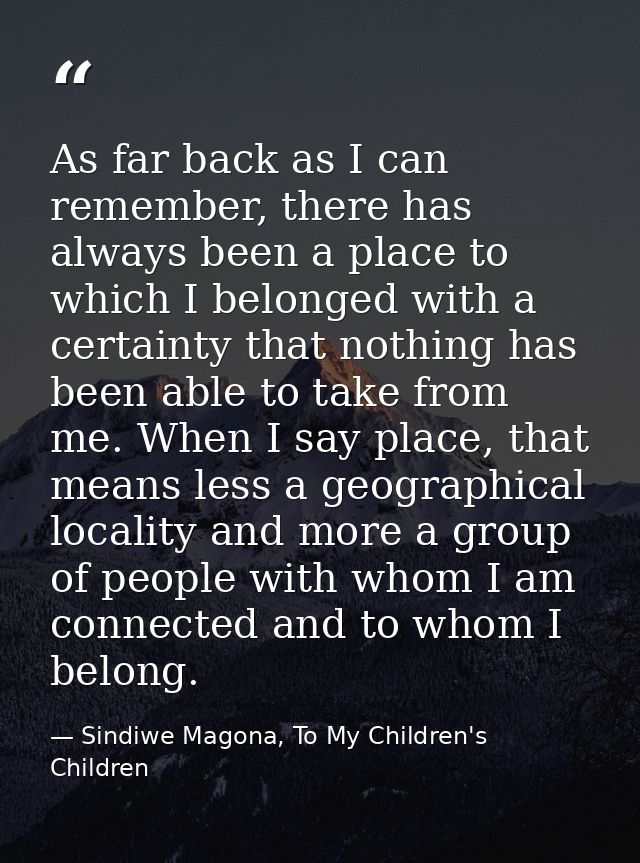 As far back as I can remember, there has always been a place to which I belonged with a certainty that nothing has been  — Sindiwe Magona, To My Children's Children