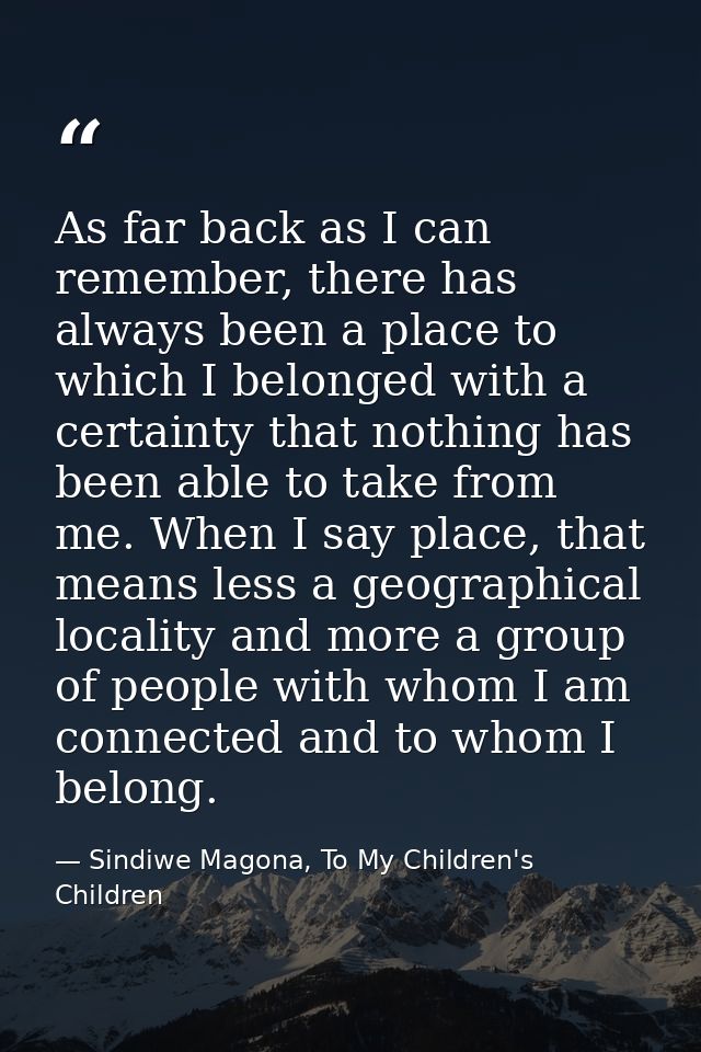 As far back as I can remember, there has always been a place to which I belonged with a certainty that nothing has been  — Sindiwe Magona, To My Children's Children