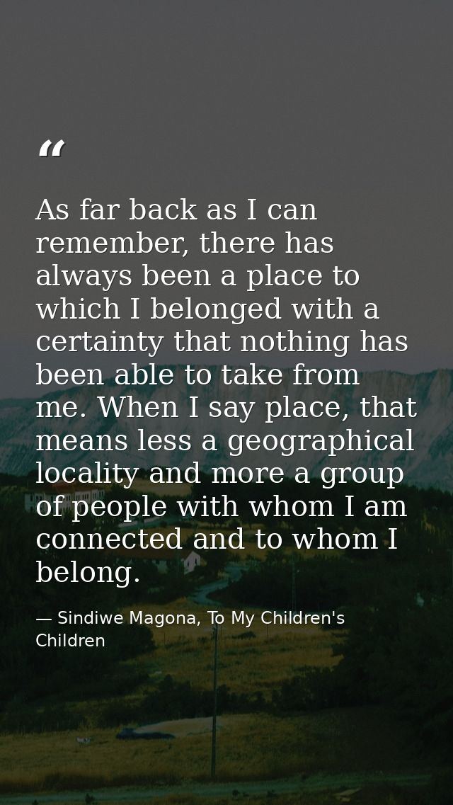 As far back as I can remember, there has always been a place to which I belonged with a certainty that nothing has been  — Sindiwe Magona, To My Children's Children