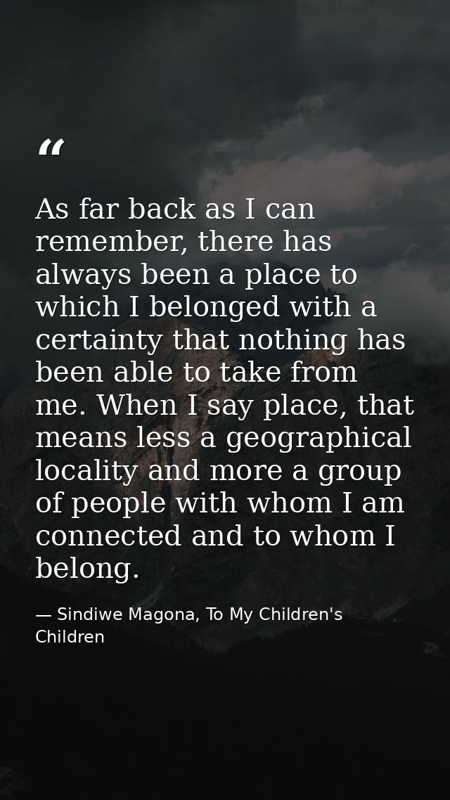 As far back as I can remember, there has always been a place to which I belonged with a certainty that nothing has been  — Sindiwe Magona, To My Children's Children