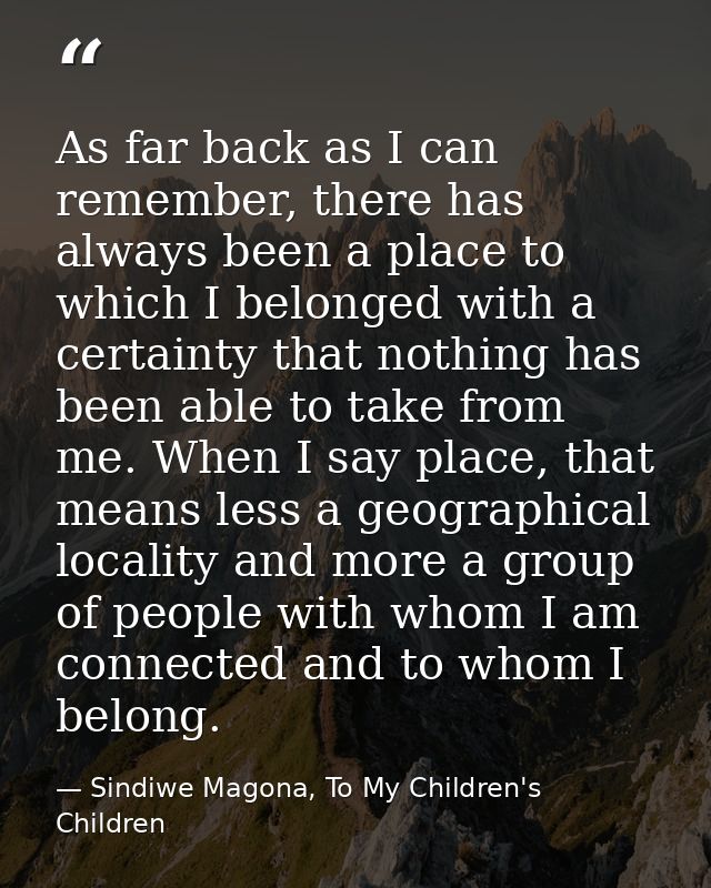 As far back as I can remember, there has always been a place to which I belonged with a certainty that nothing has been  — Sindiwe Magona, To My Children's Children