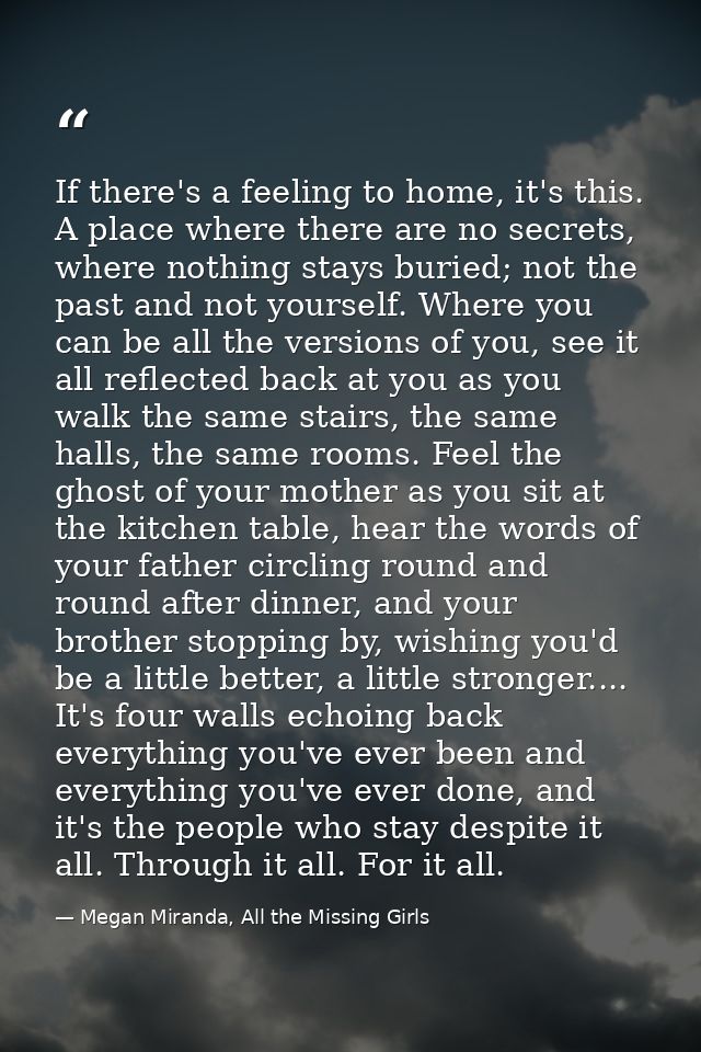 If there's a feeling to home, it's this. A place where there are no secrets, where nothing stays buried; not the past an — Megan Miranda, All the Missing Girls