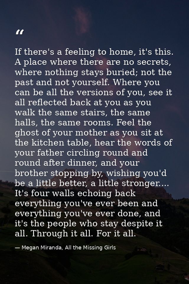 If there's a feeling to home, it's this. A place where there are no secrets, where nothing stays buried; not the past an — Megan Miranda, All the Missing Girls