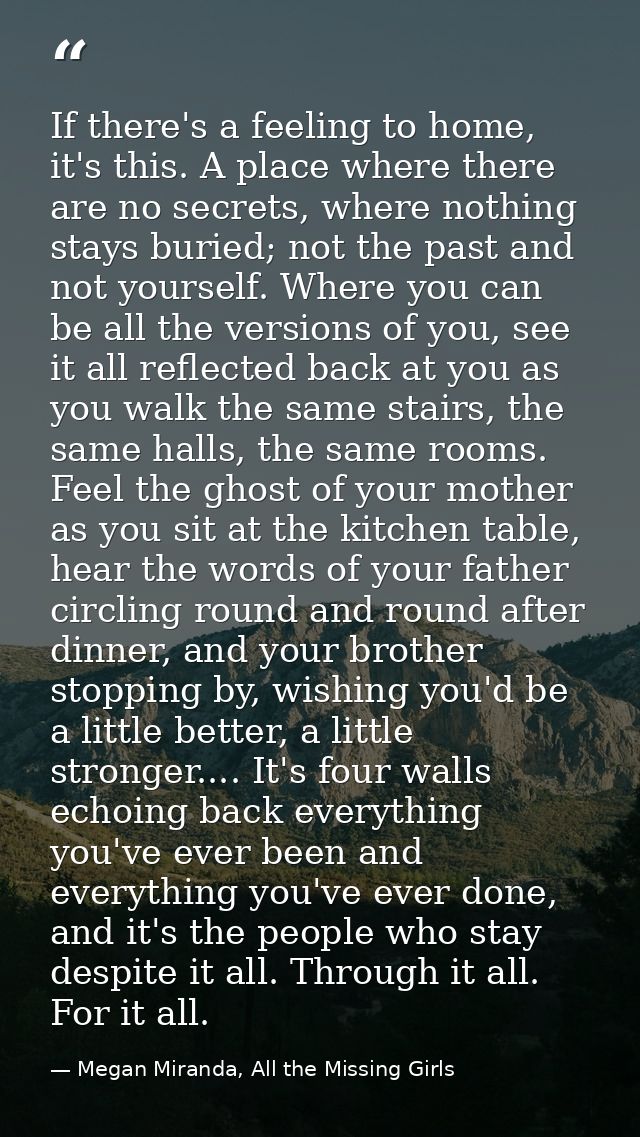 If there's a feeling to home, it's this. A place where there are no secrets, where nothing stays buried; not the past an — Megan Miranda, All the Missing Girls