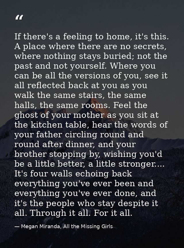 If there's a feeling to home, it's this. A place where there are no secrets, where nothing stays buried; not the past an — Megan Miranda, All the Missing Girls