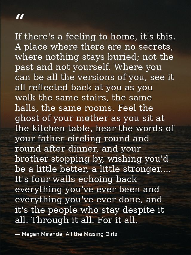 If there's a feeling to home, it's this. A place where there are no secrets, where nothing stays buried; not the past an — Megan Miranda, All the Missing Girls