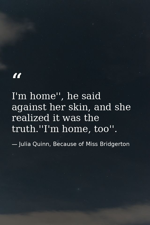 I'm home'', he said against her skin, and she realized it was the truth.''I'm home, too''. — Julia Quinn, Because of Miss Bridgerton