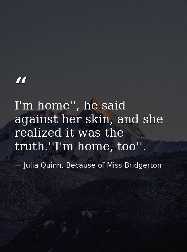 I'm home'', he said against her skin, and she realized it was the truth.''I'm home, too''. — Julia Quinn, Because of Miss Bridgerton