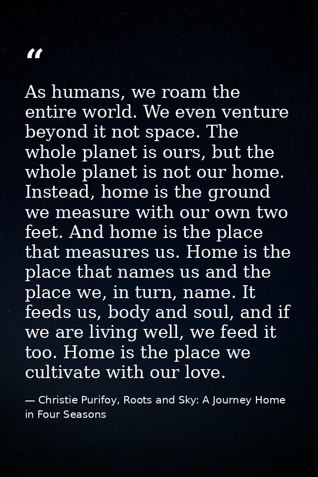 As humans, we roam the entire world. We even venture beyond it not space. The whole planet is ours, but the whole planet — Christie Purifoy, Roots and Sky: A Journey Home in Four Seasons