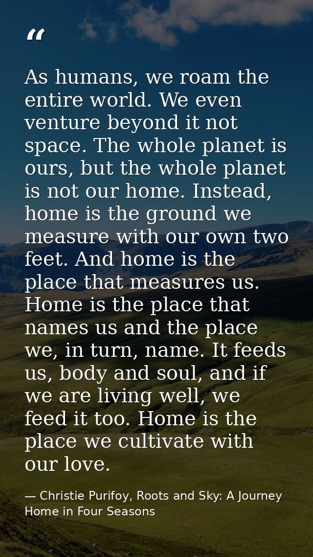 As humans, we roam the entire world. We even venture beyond it not space. The whole planet is ours, but the whole planet — Christie Purifoy, Roots and Sky: A Journey Home in Four Seasons