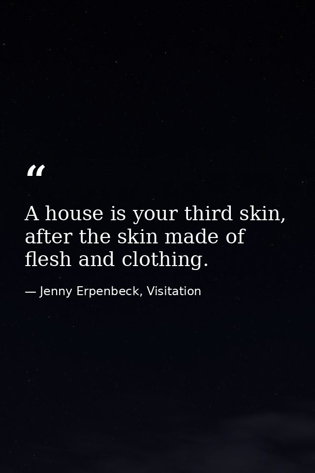 A house is your third skin, after the skin made of flesh and clothing. — Jenny Erpenbeck, Visitation