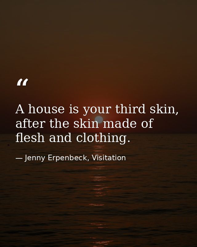 A house is your third skin, after the skin made of flesh and clothing. — Jenny Erpenbeck, Visitation