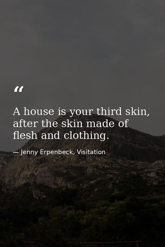 A house is your third skin, after the skin made of flesh and clothing. — Jenny Erpenbeck, Visitation