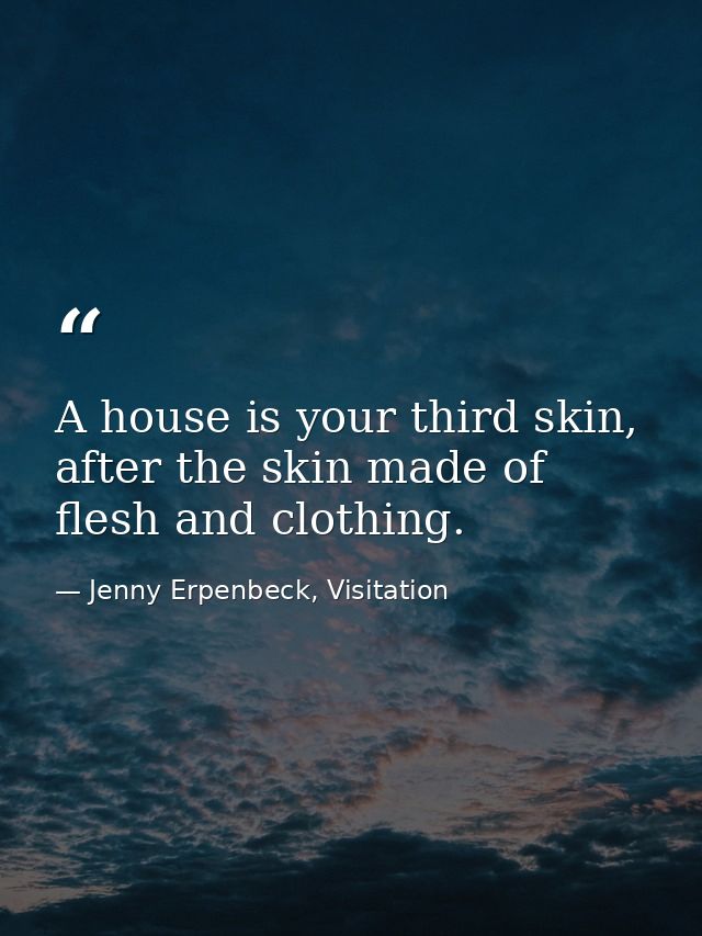 A house is your third skin, after the skin made of flesh and clothing. — Jenny Erpenbeck, Visitation