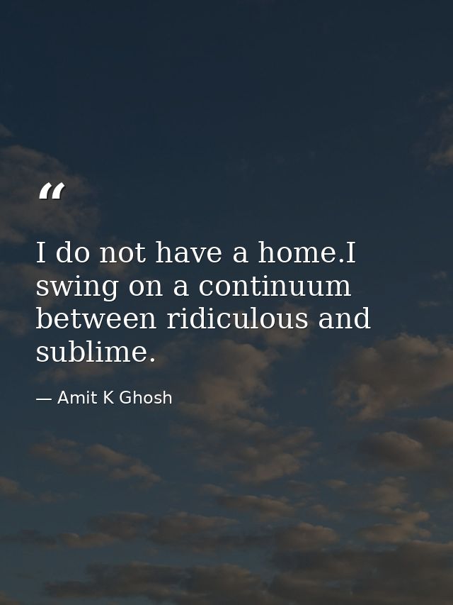 I do not have a home.I swing on a continuum between ridiculous and sublime. — Amit K Ghosh