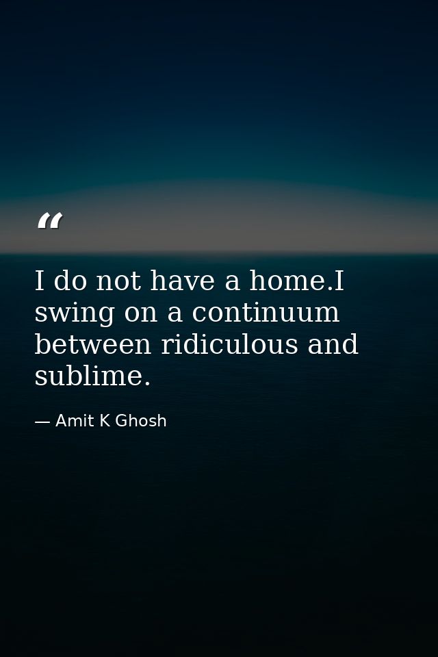 I do not have a home.I swing on a continuum between ridiculous and sublime. — Amit K Ghosh
