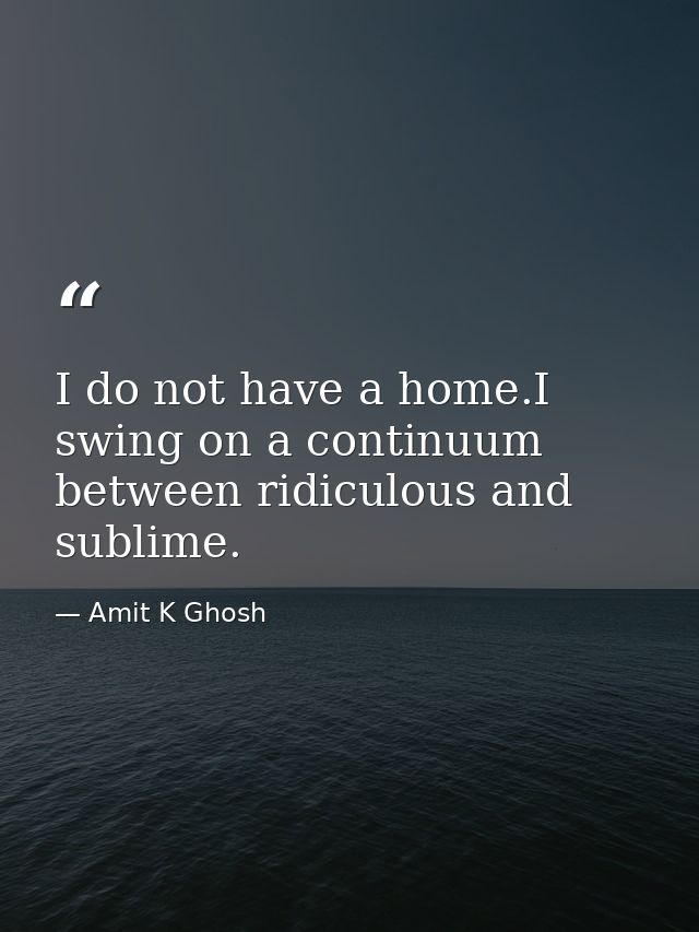 I do not have a home.I swing on a continuum between ridiculous and sublime. — Amit K Ghosh
