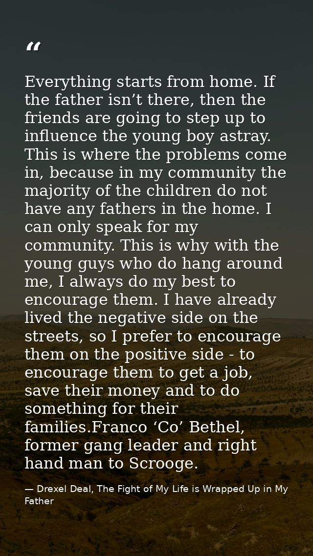 Everything starts from home. If the father isn’t there, then the friends are going to step up to influence the young boy — Drexel Deal, The Fight of My Life is Wrapped Up in My Father