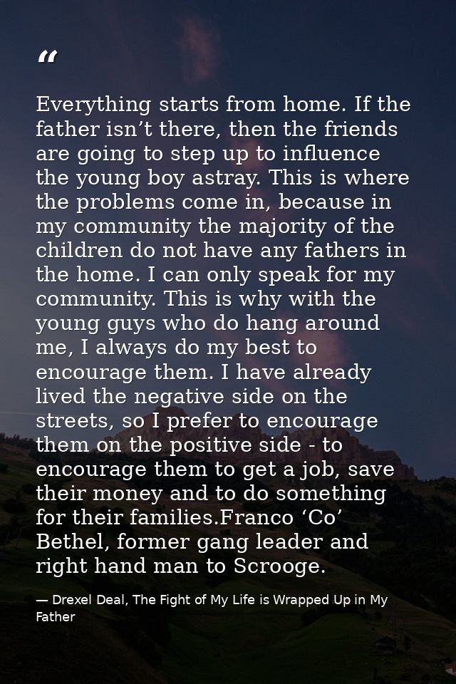 Everything starts from home. If the father isn’t there, then the friends are going to step up to influence the young boy — Drexel Deal, The Fight of My Life is Wrapped Up in My Father
