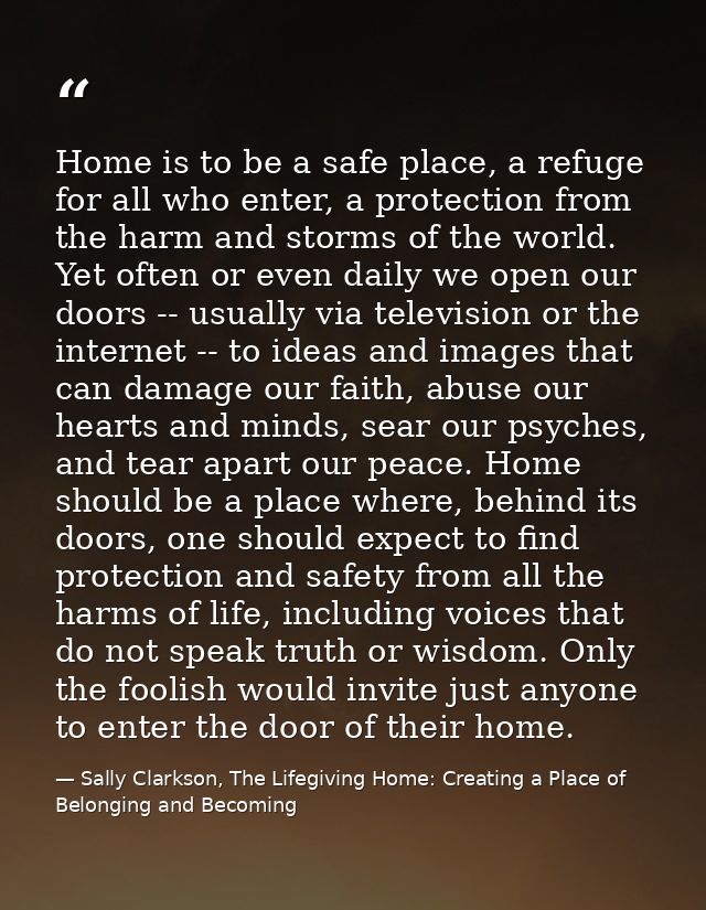 Home is to be a safe place, a refuge for all who enter, a protection from the harm and storms of the world. Yet often or — Sally Clarkson, The Lifegiving Home: Creating a Place of Belonging and Becoming