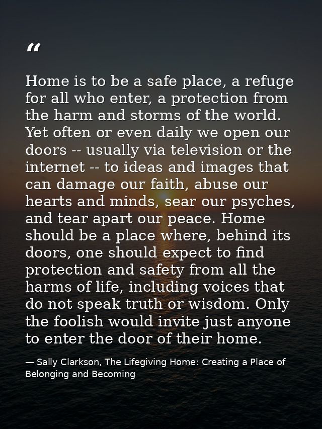Home is to be a safe place, a refuge for all who enter, a protection from the harm and storms of the world. Yet often or — Sally Clarkson, The Lifegiving Home: Creating a Place of Belonging and Becoming