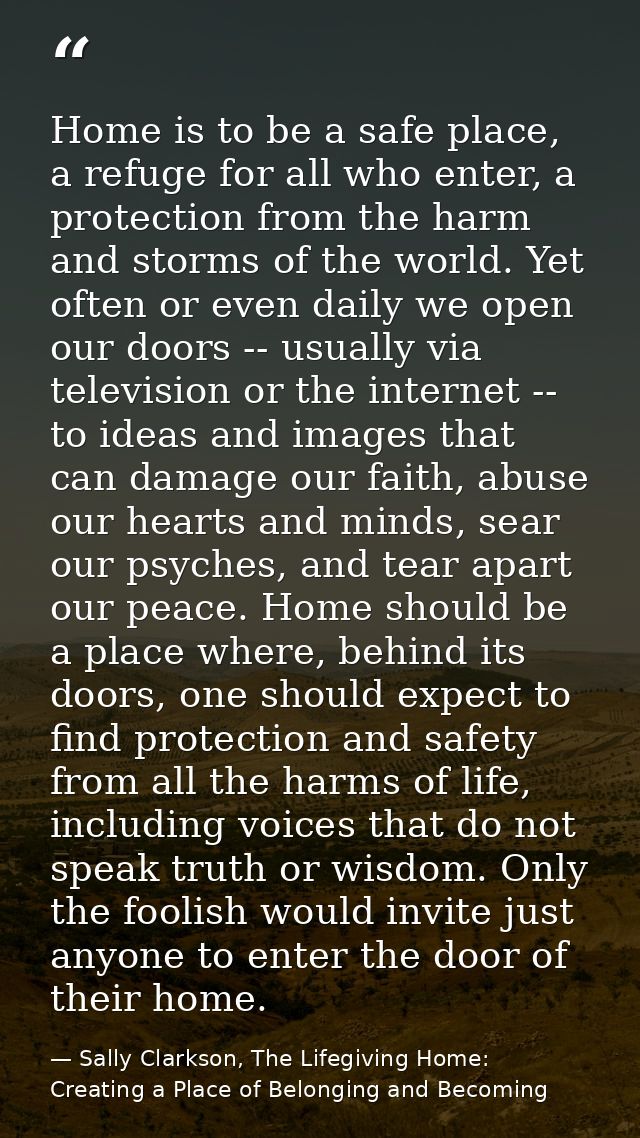 Home is to be a safe place, a refuge for all who enter, a protection from the harm and storms of the world. Yet often or — Sally Clarkson, The Lifegiving Home: Creating a Place of Belonging and Becoming