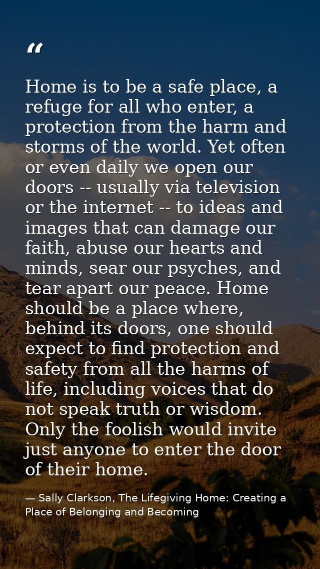 Home is to be a safe place, a refuge for all who enter, a protection from the harm and storms of the world. Yet often or — Sally Clarkson, The Lifegiving Home: Creating a Place of Belonging and Becoming