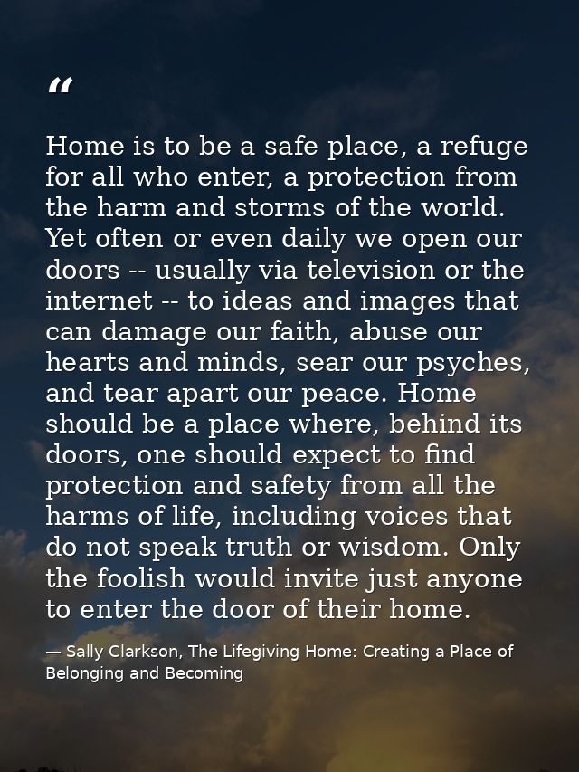 Home is to be a safe place, a refuge for all who enter, a protection from the harm and storms of the world. Yet often or — Sally Clarkson, The Lifegiving Home: Creating a Place of Belonging and Becoming