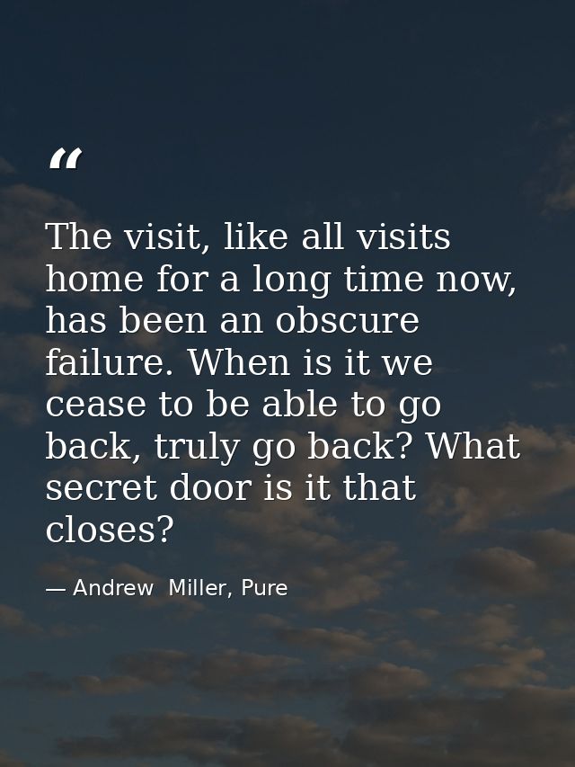 The visit, like all visits home for a long time now, has been an obscure failure. When is it we cease to be able to go b — Andrew  Miller, Pure