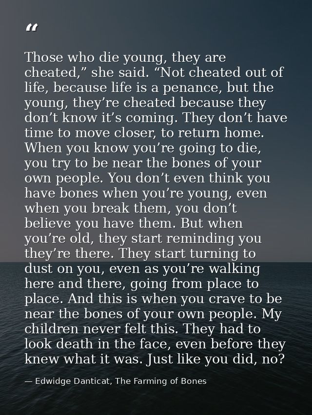 Those who die young, they are cheated,” she said. “Not cheated out of life, because life is a penance, but the young, th — Edwidge Danticat, The Farming of Bones