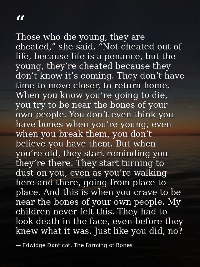 Those who die young, they are cheated,” she said. “Not cheated out of life, because life is a penance, but the young, th — Edwidge Danticat, The Farming of Bones