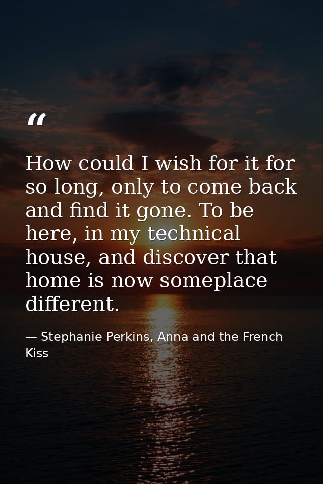 How could I wish for it for so long, only to come back and find it gone. To be here, in my technical house, and discover — Stephanie Perkins, Anna and the French Kiss